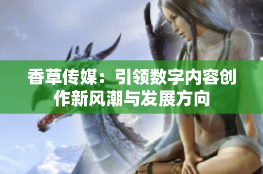 香草传媒：引领数字内容创作新风潮与发展方向