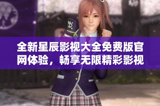 全新星辰影视大全免费版官网体验，畅享无限精彩影视内容