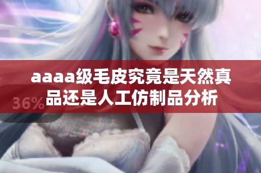 aaaa级毛皮究竟是天然真品还是人工仿制品分析