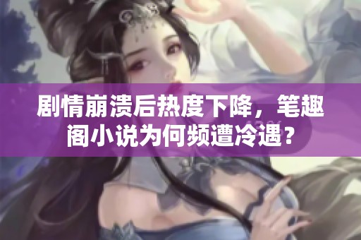剧情崩溃后热度下降，笔趣阁小说为何频遭冷遇？