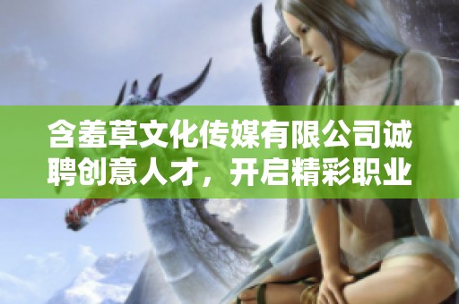 含羞草文化传媒有限公司诚聘创意人才，开启精彩职业旅程