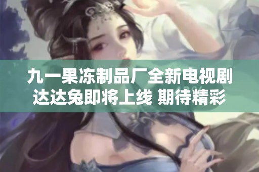 九一果冻制品厂全新电视剧达达兔即将上线 期待精彩呈现