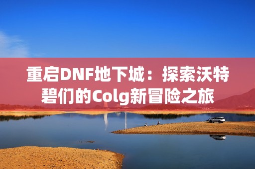 重启DNF地下城：探索沃特碧们的Colg新冒险之旅