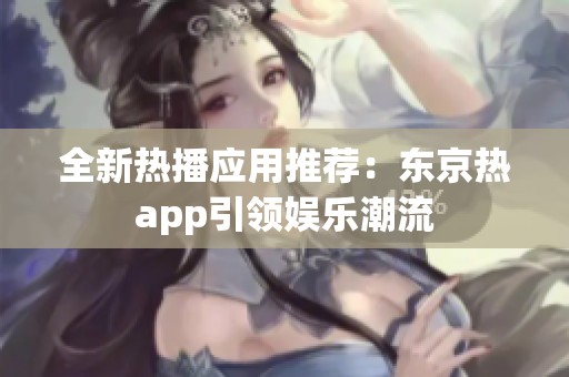 全新热播应用推荐：东京热app引领娱乐潮流