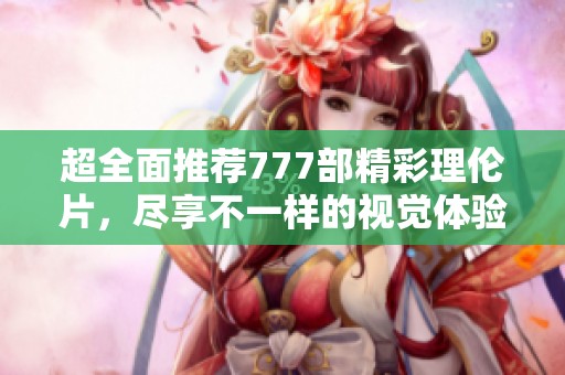 超全面推荐777部精彩理伦片，尽享不一样的视觉体验