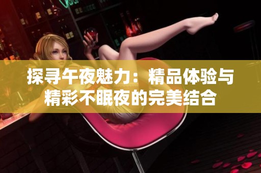 探寻午夜魅力：精品体验与精彩不眠夜的完美结合