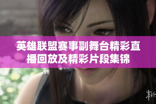 英雄联盟赛事副舞台精彩直播回放及精彩片段集锦