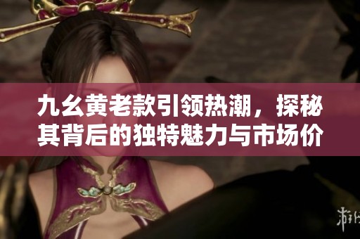 九幺黄老款引领热潮，探秘其背后的独特魅力与市场价值