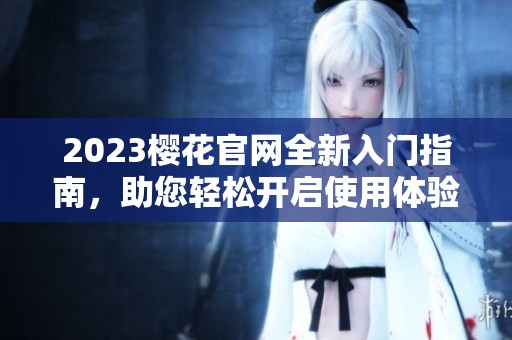 2023樱花官网全新入门指南，助您轻松开启使用体验