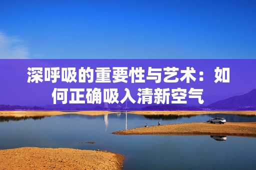 深呼吸的重要性与艺术：如何正确吸入清新空气