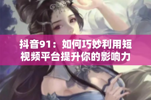 抖音91：如何巧妙利用短视频平台提升你的影响力
