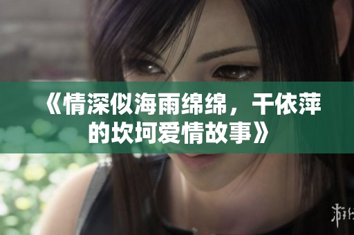 《情深似海雨绵绵，干依萍的坎坷爱情故事》