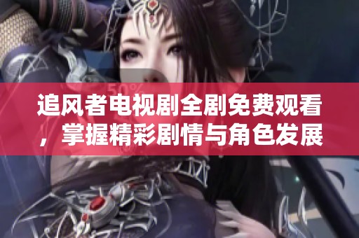 追风者电视剧全剧免费观看，掌握精彩剧情与角色发展