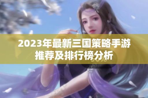 2023年最新三国策略手游推荐及排行榜分析