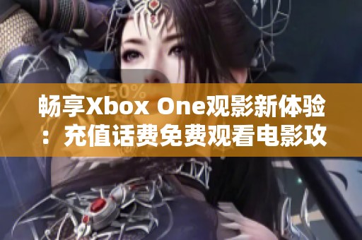 畅享Xbox One观影新体验：充值话费免费观看电影攻略