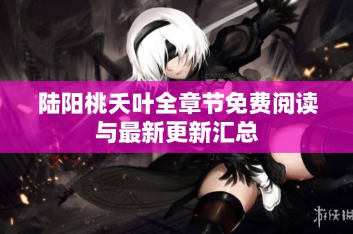 陆阳桃夭叶全章节免费阅读与最新更新汇总
