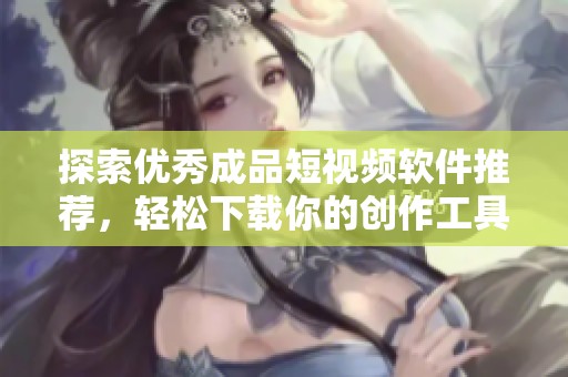 探索优秀成品短视频软件推荐，轻松下载你的创作工具