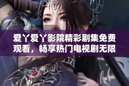 爱丫爱丫影院精彩剧集免费观看，畅享热门电视剧无限乐趣