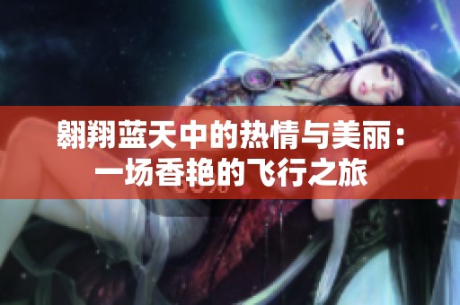 翱翔蓝天中的热情与美丽：一场香艳的飞行之旅