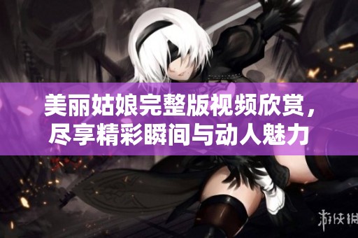 美丽姑娘完整版视频欣赏，尽享精彩瞬间与动人魅力