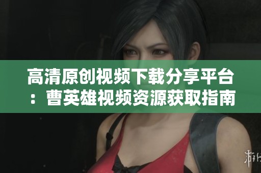 高清原创视频下载分享平台：曹英雄视频资源获取指南