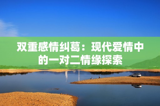 双重感情纠葛：现代爱情中的一对二情缘探索
