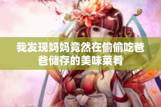 我发现妈妈竟然在偷偷吃爸爸储存的美味菜肴