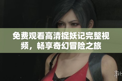 免费观看高清捉妖记完整视频，畅享奇幻冒险之旅