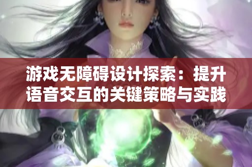 游戏无障碍设计探索：提升语音交互的关键策略与实践分享