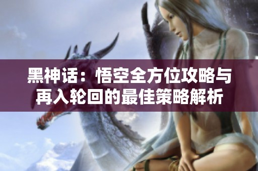 黑神话：悟空全方位攻略与再入轮回的最佳策略解析