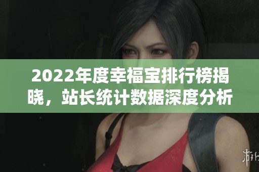 2022年度幸福宝排行榜揭晓，站长统计数据深度分析