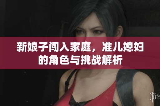 新娘子闯入家庭，准儿媳妇的角色与挑战解析