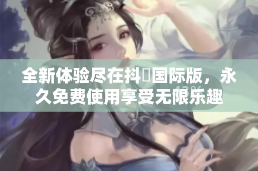 全新体验尽在抖抈国际版，永久免费使用享受无限乐趣