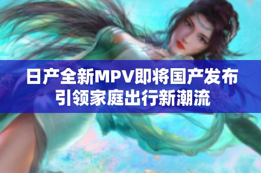 日产全新MPV即将国产发布 引领家庭出行新潮流