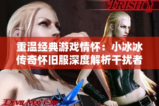 重温经典游戏情怀：小冰冰传奇怀旧服深度解析干扰者技能与玩法