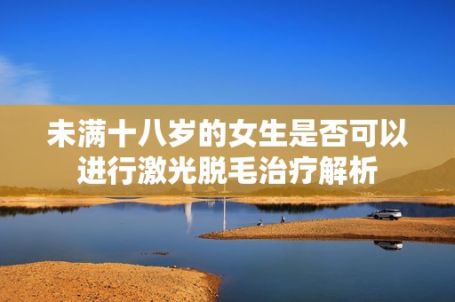 未满十八岁的女生是否可以进行激光脱毛治疗解析