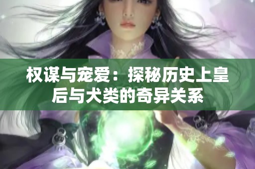 权谋与宠爱：探秘历史上皇后与犬类的奇异关系