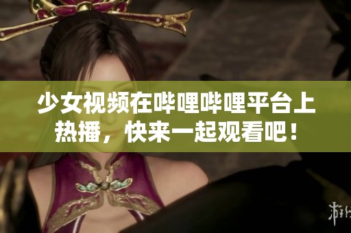 少女视频在哔哩哔哩平台上热播，快来一起观看吧！
