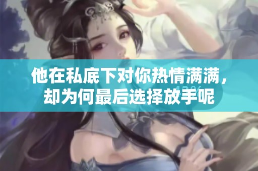 他在私底下对你热情满满，却为何最后选择放手呢