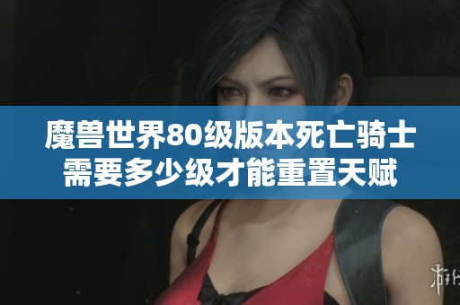 魔兽世界80级版本死亡骑士需要多少级才能重置天赋