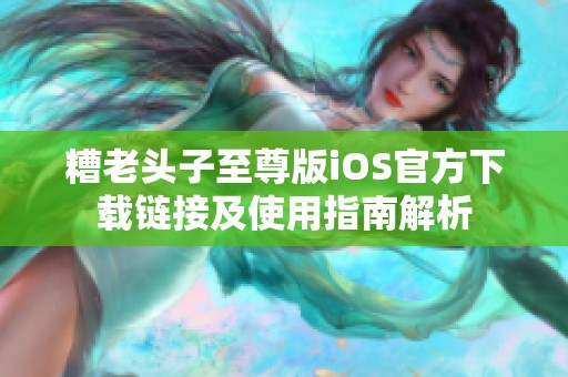 糟老头子至尊版iOS官方下载链接及使用指南解析