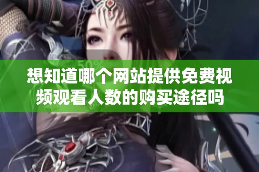 想知道哪个网站提供免费视频观看人数的购买途径吗