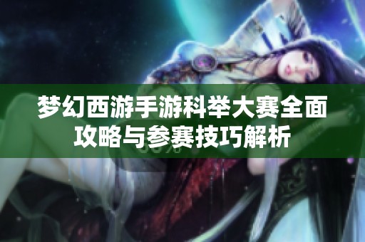 梦幻西游手游科举大赛全面攻略与参赛技巧解析