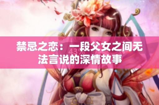 禁忌之恋：一段父女之间无法言说的深情故事