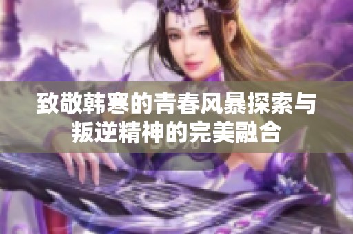 致敬韩寒的青春风暴探索与叛逆精神的完美融合