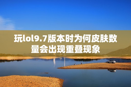 玩lol9.7版本时为何皮肤数量会出现重叠现象
