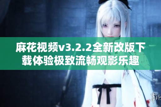 麻花视频v3.2.2全新改版下载体验极致流畅观影乐趣