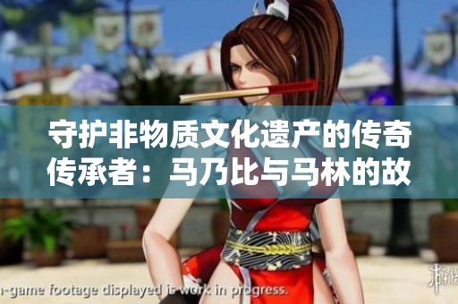 守护非物质文化遗产的传奇传承者：马乃比与马林的故事