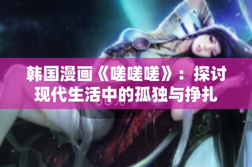韩国漫画《嗟嗟嗟》：探讨现代生活中的孤独与挣扎