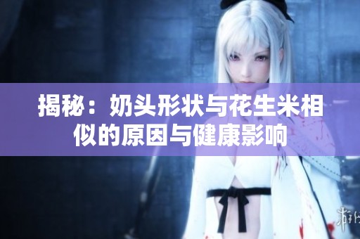 揭秘：奶头形状与花生米相似的原因与健康影响